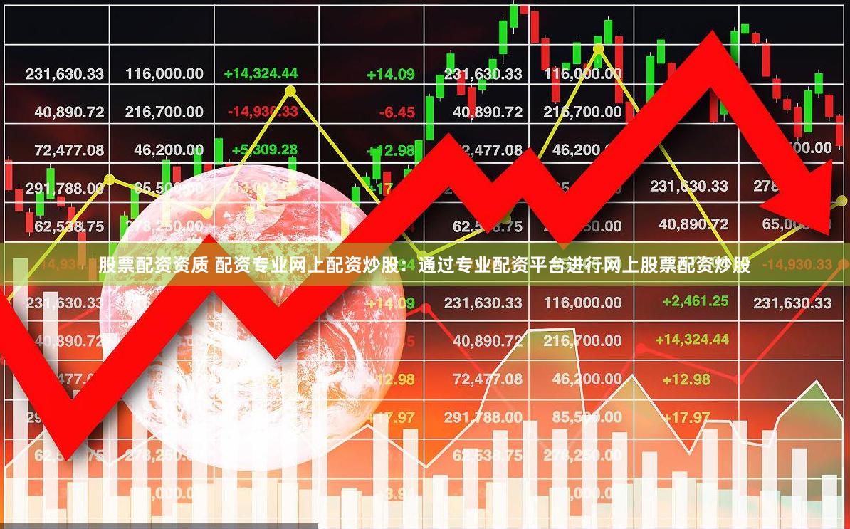 股票配资资质 配资专业网上配资炒股：通过专业配资平台进行网上股票配资炒股