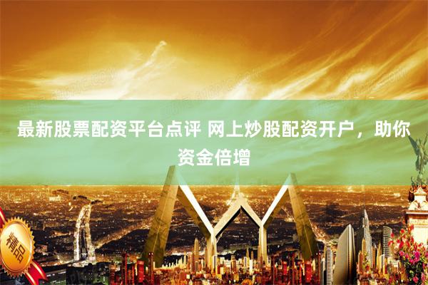 最新股票配资平台点评 网上炒股配资开户，助你资金倍增
