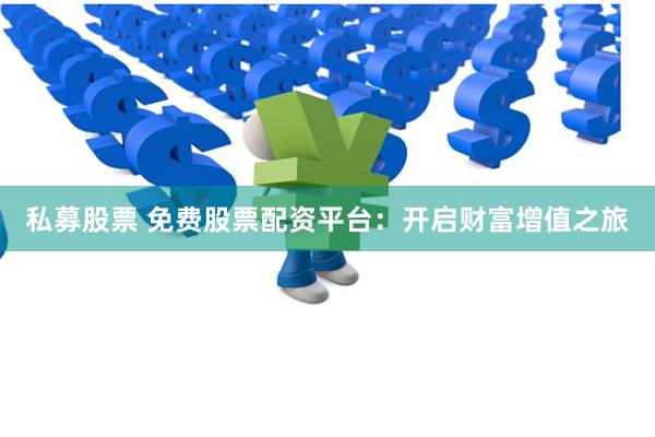 私募股票 免费股票配资平台：开启财富增值之旅