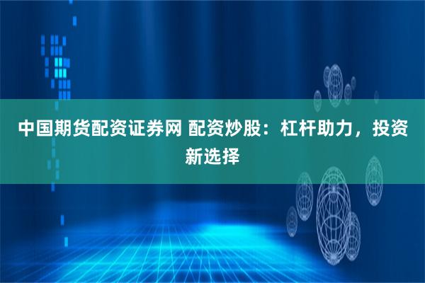 中国期货配资证券网 配资炒股：杠杆助力，投资新选择
