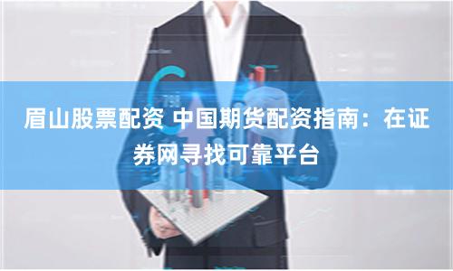 眉山股票配资 中国期货配资指南：在证券网寻找可靠平台