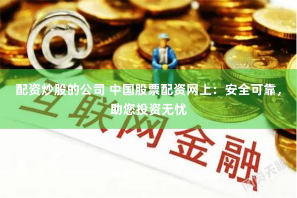 配资炒股的公司 中国股票配资网上：安全可靠，助您投资无忧