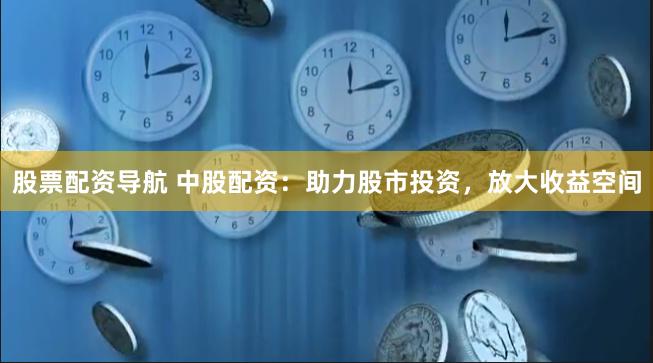 股票配资导航 中股配资：助力股市投资，放大收益空间