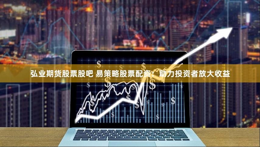 弘业期货股票股吧 易策略股票配资：助力投资者放大收益