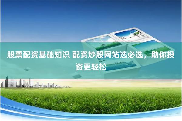 股票配资基础知识 配资炒股网站选必选，助你投资更轻松