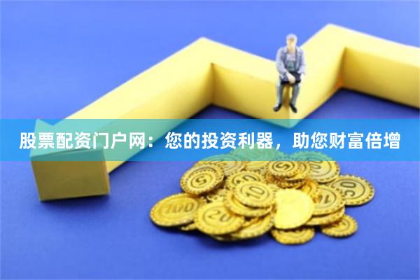 股票配资门户网：您的投资利器，助您财富倍增