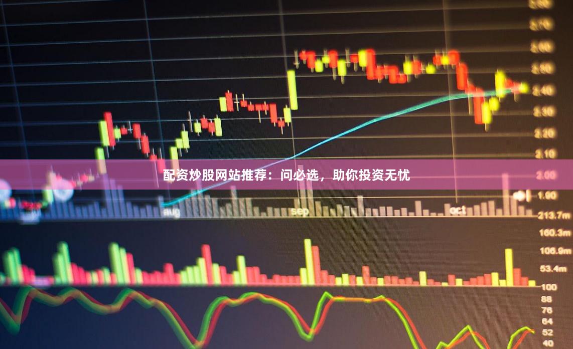 配资炒股网站推荐：问必选，助你投资无忧