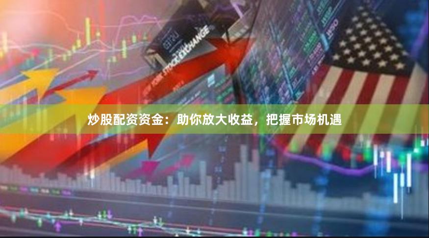 炒股配资资金：助你放大收益，把握市场机遇