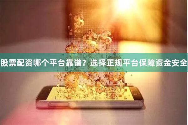 股票配资哪个平台靠谱？选择正规平台保障资金安全