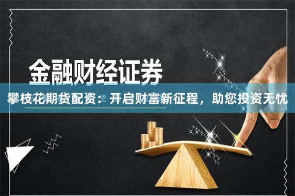 攀枝花期货配资：开启财富新征程，助您投资无忧