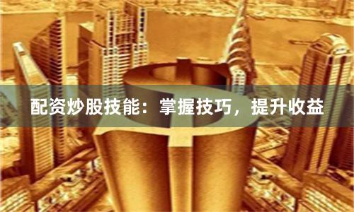 配资炒股技能：掌握技巧，提升收益