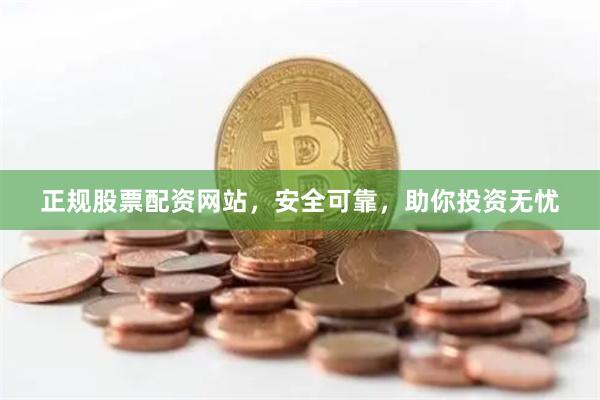 正规股票配资网站，安全可靠，助你投资无忧