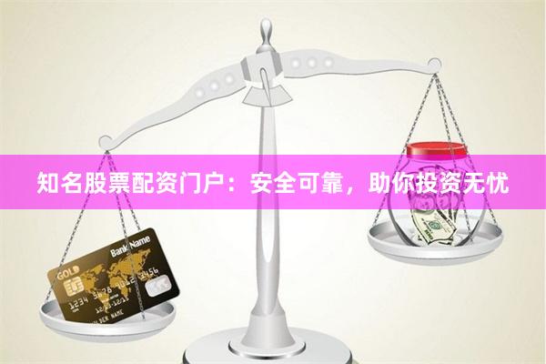 知名股票配资门户：安全可靠，助你投资无忧