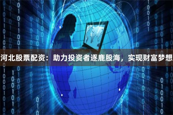 河北股票配资：助力投资者逐鹿股海，实现财富梦想