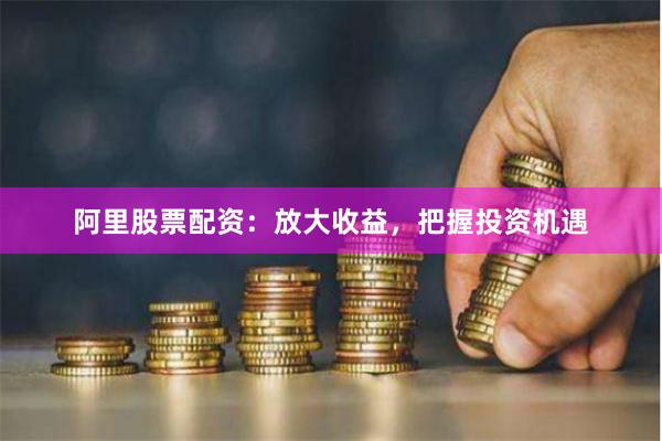 阿里股票配资：放大收益，把握投资机遇