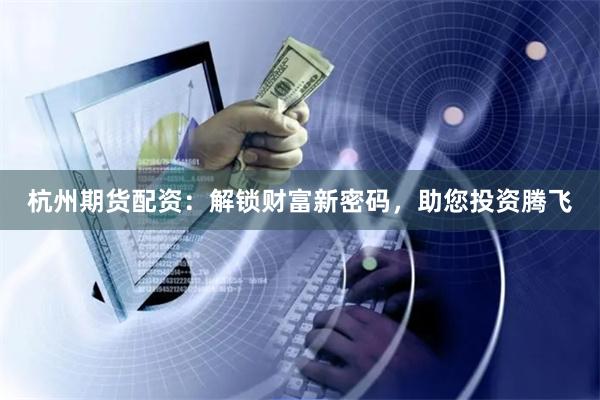 杭州期货配资：解锁财富新密码，助您投资腾飞