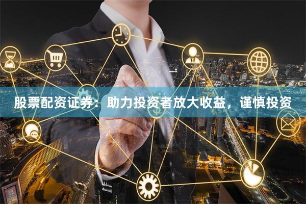 股票配资证券：助力投资者放大收益，谨慎投资