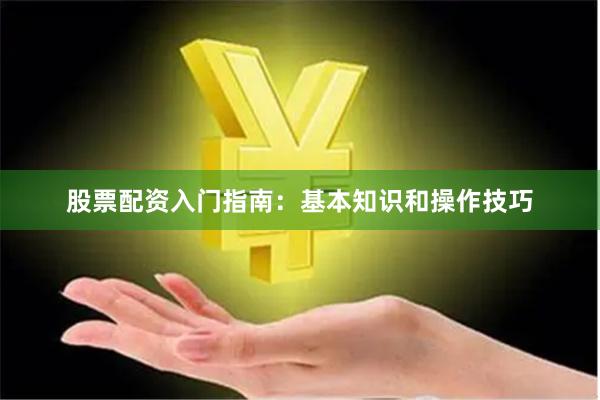 股票配资入门指南：基本知识和操作技巧