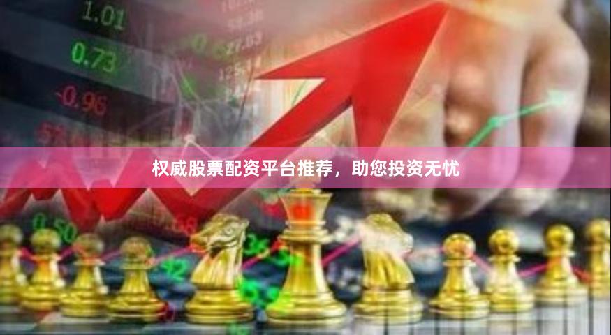 权威股票配资平台推荐，助您投资无忧