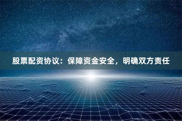 股票配资协议：保障资金安全，明确双方责任