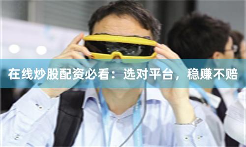 在线炒股配资必看：选对平台，稳赚不赔