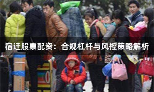 宿迁股票配资：合规杠杆与风控策略解析