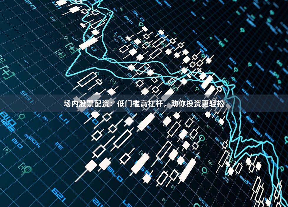场内股票配资：低门槛高杠杆，助你投资更轻松