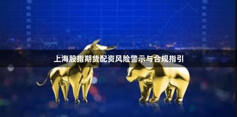 上海股指期货配资风险警示与合规指引