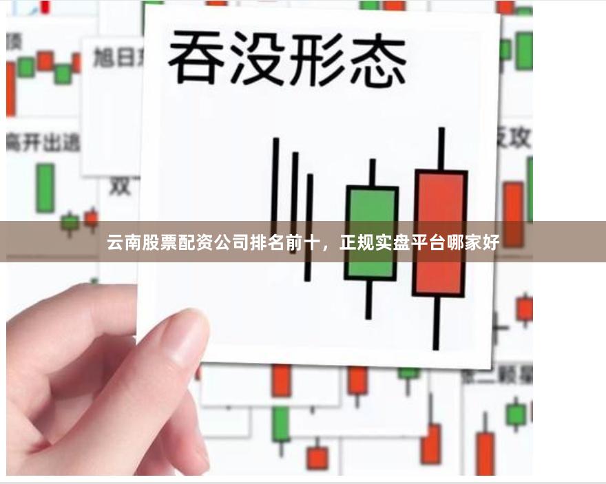 云南股票配资公司排名前十，正规实盘平台哪家好