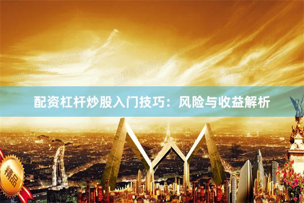 配资杠杆炒股入门技巧：风险与收益解析
