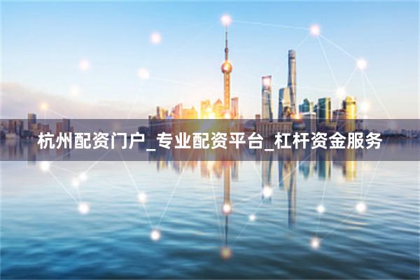 杭州配资门户_专业配资平台_杠杆资金服务