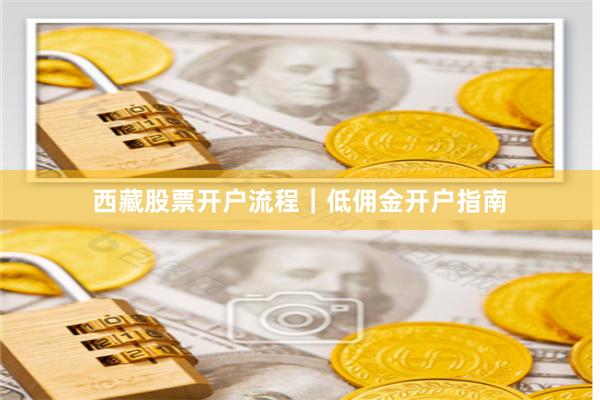 西藏股票开户流程｜低佣金开户指南