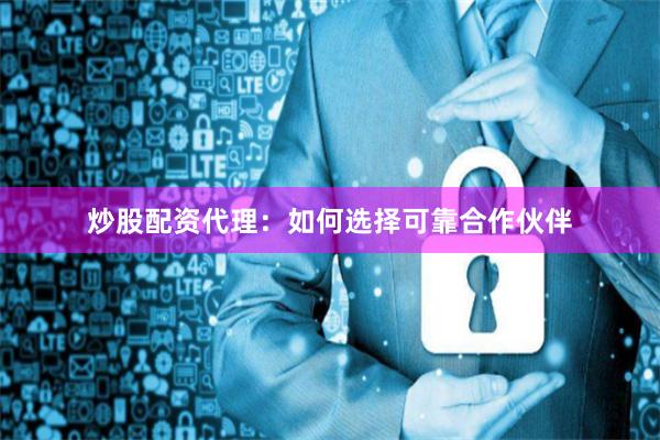 炒股配资代理：如何选择可靠合作伙伴