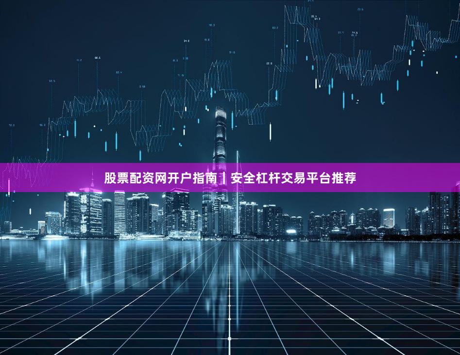 股票配资网开户指南｜安全杠杆交易平台推荐