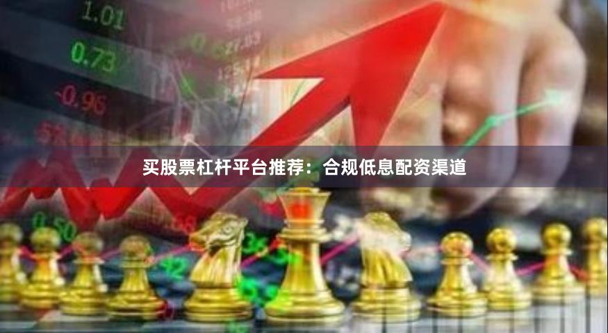 买股票杠杆平台推荐：合规低息配资渠道