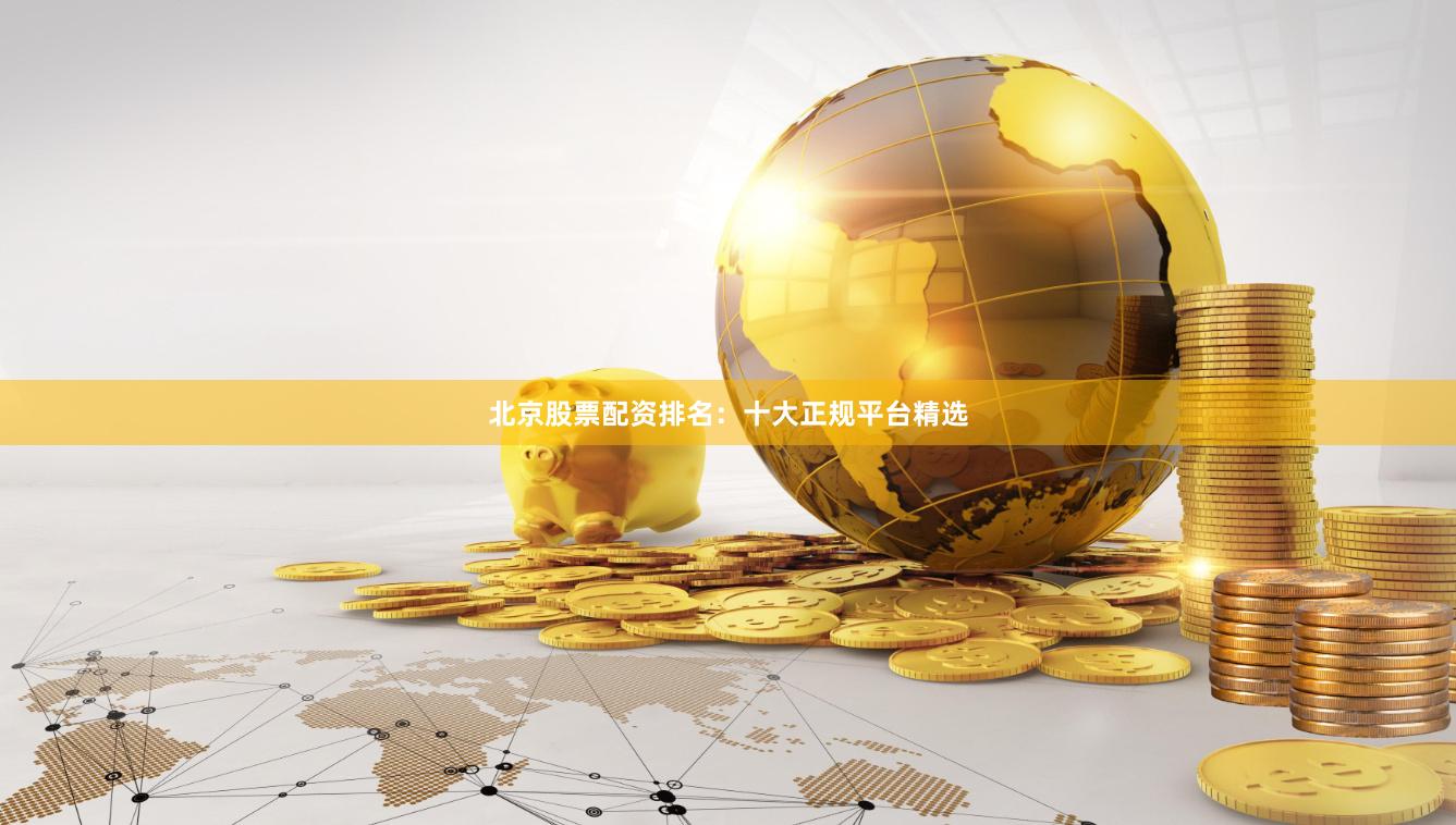 北京股票配资排名：十大正规平台精选