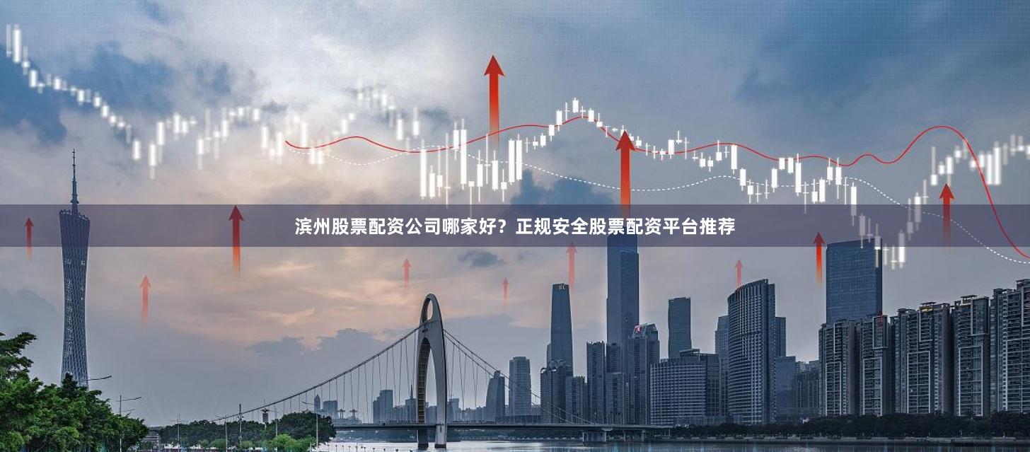 滨州股票配资公司哪家好？正规安全股票配资平台推荐