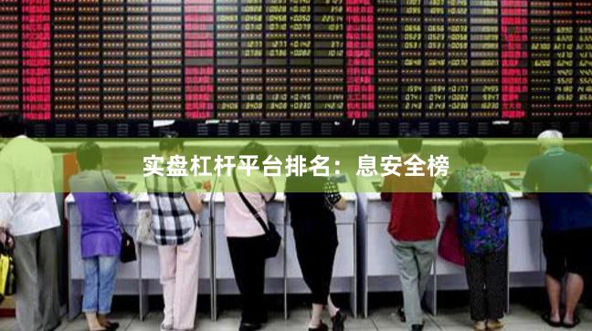 实盘杠杆平台排名：息安全榜