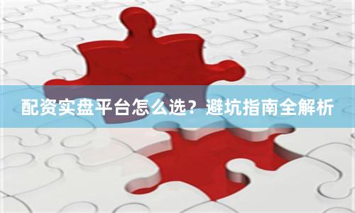 配资实盘平台怎么选？避坑指南全解析