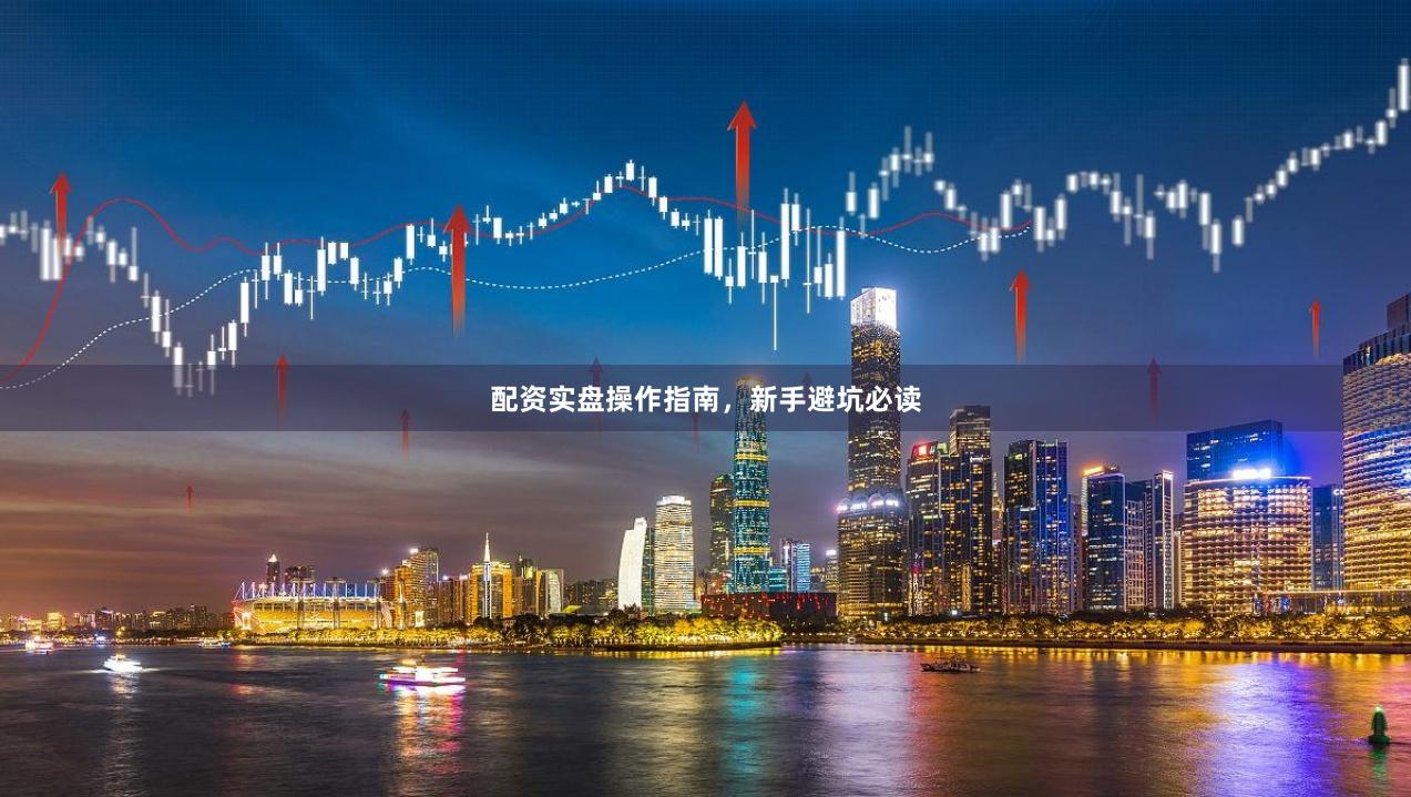 配资实盘操作指南，新手避坑必读